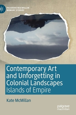 Contemporary Art and Unforgetting in Colonial Landscapes: Islands of Empire by McMillan, Kate