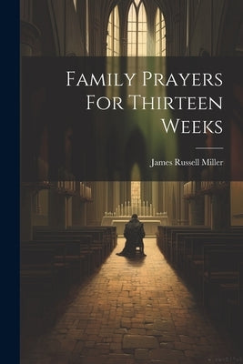 Family Prayers For Thirteen Weeks by Miller, James Russell