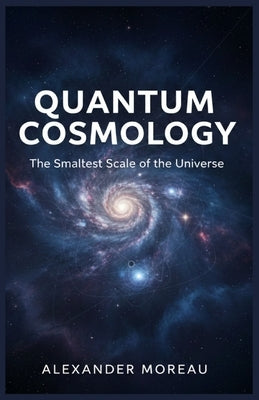 Quantum Cosmology: The Smallest Scale of the Universe by Moreau, Alexander