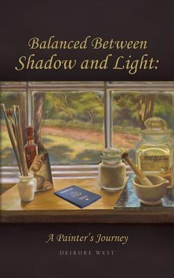 Balanced Between Shadow and Light: A Painter's Journey by West, Deirdre J.