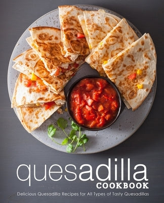 Quesadilla Cookbook: Delicious Quesadilla Recipes for All Types of Tasty Quesadillas by Press, Booksumo