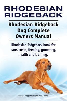 Rhodesian Ridgeback. Rhodesian Ridgeback Dog Complete Owners Manual. Rhodesian Ridgeback book for care, costs, feeding, grooming, health and training. by Moore, Asia