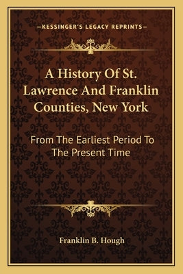 A History Of St. Lawrence And Franklin Counties, New York: From The Earliest Period To The Present Time by Hough, Franklin B.