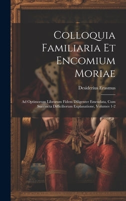 Colloquia Familiaria Et Encomium Moriae: Ad Optimorum Librorum Fidem Diligenter Emendata, Cum Succincta Difficiliorum Explanatione, Volumes 1-2 by Erasmus, Desiderius