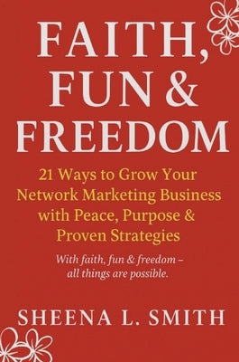 Faith, Fun & Freedom -21 Ways to Grow Your Network Marketing Business with Peace, Purpose & Proven Strategies: 21 Ways to Grow Your Network Marketing by Smith, Sheena L.