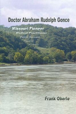 Doctor Abraham Rudolph Gonce: Missouri Pioneer by Oberle, Frank