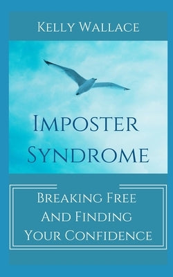 Imposter Syndrome - Breaking Free and Finding Your Confidence by Wallace, Kelly