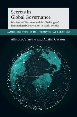 Secrets in Global Governance: Disclosure Dilemmas and the Challenge of International Cooperation by Carnegie, Allison