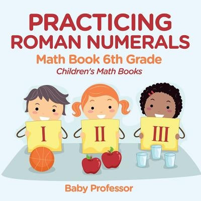Practicing Roman Numerals - Math Book 6th Grade Children's Math Books by Baby Professor