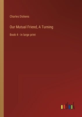 Our Mutual Friend, A Turning: Book 4 - in large print by Dickens, Charles