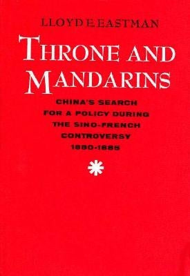 Throne and Mandarins: China's Search for a Policy During the Sino-French Controversy, 1880-1885 by Eastman, Lloyd E.