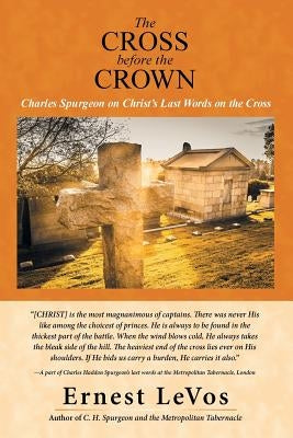 The Cross before the Crown: Charles Spurgeon on Christ's Last Words on the Cross by Levos, Ernest