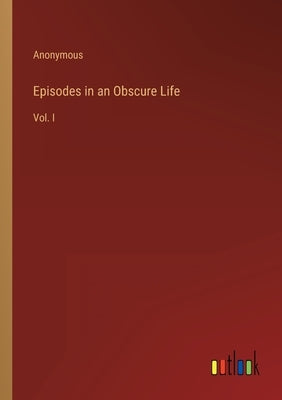 Episodes in an Obscure Life: Vol. I by Anonymous