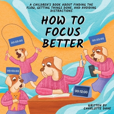 How to Focus Better: A Children's Book About Finding the Flow, Getting Things Done, and Avoiding Distractions by Dane, Charlotte