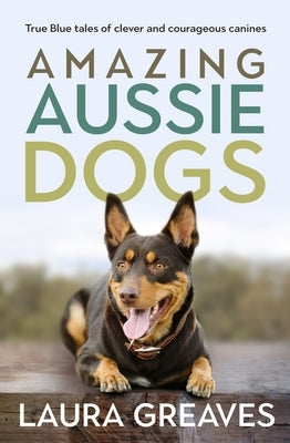 Amazing Aussie Dogs: True Blue Tales of Clever and Courageous Canines by Greaves, Laura