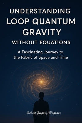 Understanding Loop Quantum Gravity Without Equations: The Fabric of Space and Time in Plain English by Wagoner, Robert Gregory