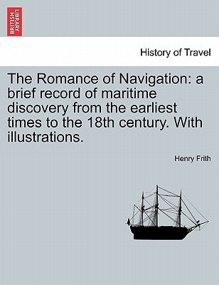 The Romance of Navigation: A Brief Record of Maritime Discovery from the Earliest Times to the 18th Century. with Illustrations. by Frith, Henry