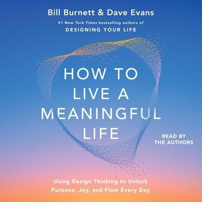 How to Live a Meaningful Life: Using Design Thinking to Unlock Purpose, Joy, and Flow Every Day by Burnett, Bill