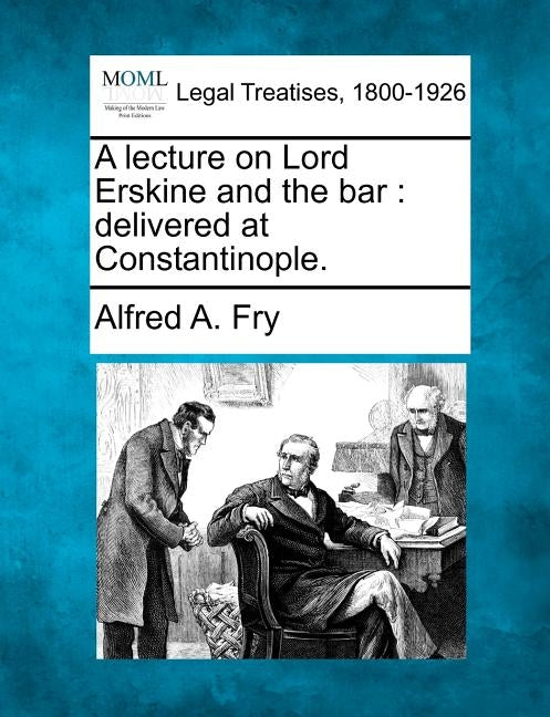 A Lecture on Lord Erskine and the Bar: Delivered at Constantinople. by Fry, Alfred A.