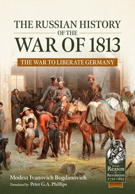 The Russian History of the War of 1813: The War to Liberate Germany by Bogdanovich, Ivanovich