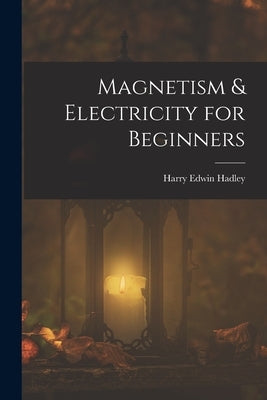Magnetism & Electricity for Beginners by Hadley, Harry Edwin