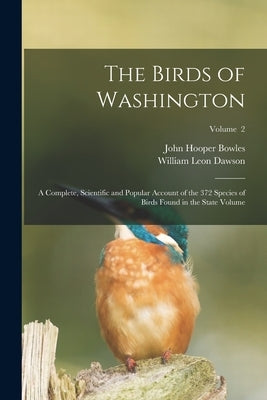 The Birds of Washington; a Complete, Scientific and Popular Account of the 372 Species of Birds Found in the State Volume; Volume 2 by Dawson, William Leon