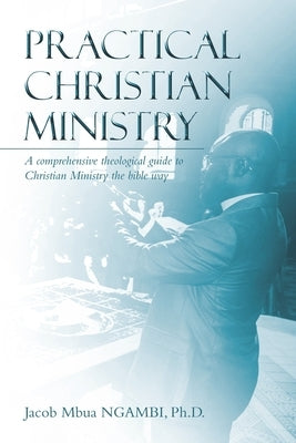 Practical Christian Ministry: A comprehensive theological guide to Christian Ministry the bible way by Ngambi, Jacob Mbua