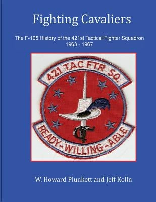 Fighting Cavaliers: The F-105 History of the 421st Tactical Fighter Squadron 1963 - 1967 by Kolln, Jeff