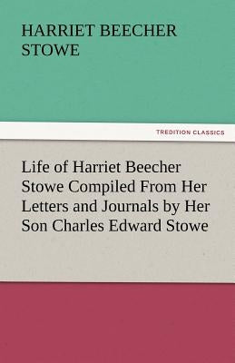 Life of Harriet Beecher Stowe Compiled from Her Letters and Journals by Her Son Charles Edward Stowe by Stowe, Harriet Beecher