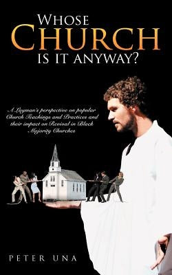 Whose Church Is It Anyway?: A Layman's Perspective on Popular Church Teachings and Practices and Their Impact on Revival in Black Majority Churche by Una, Peter