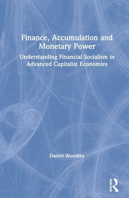 Finance, Accumulation and Monetary Power: Understanding Financial Socialism in Advanced Capitalist Economies by Woodley, Daniel