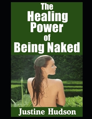 The Healing Power of Being Naked: Embracing Wholeness, Freedom, and Restoration Through Christ-Centered Naturism by Hudson, Justine