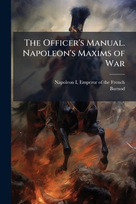 The Officer's Manual. Napoleon's Maxims of War by Napoleon I., Emperor Of the French 1769-