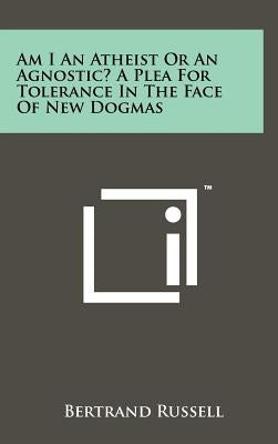 Am I An Atheist Or An Agnostic? A Plea For Tolerance In The Face Of New Dogmas by Russell, Bertrand