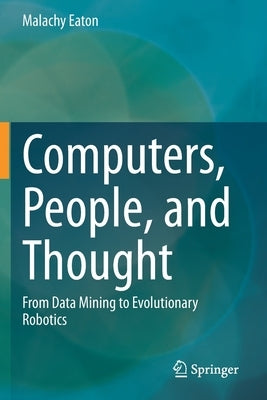 Computers, People, and Thought: From Data Mining to Evolutionary Robotics by Eaton, Malachy