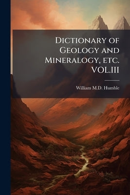 Dictionary of Geology and Mineralogy, etc. VOL.III by Humble, William