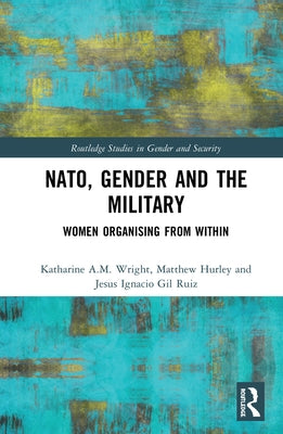 Nato, Gender and the Military: Women Organising from Within by Wright, Katharine
