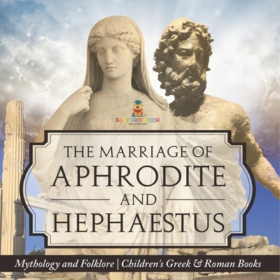 The Marriage of Aphrodite and Hephaestus - Mythology and Folklore Children's Greek & Roman Books by Baby Professor