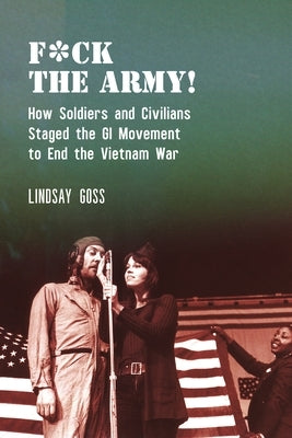 F*ck the Army!: How Soldiers and Civilians Staged the GI Movement to End the Vietnam War by Goss, Lindsay