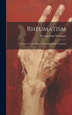 Rheumatism: Its Nature, Its Pathology and Its Successful Treatment by Maclagan, Thomas John