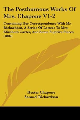 The Posthumous Works Of Mrs. Chapone V1-2: Containing Her Correspondence With Mr. Richardson, A Series Of Letters To Mrs. Elizabeth Carter, And Some F by Chapone, Hester