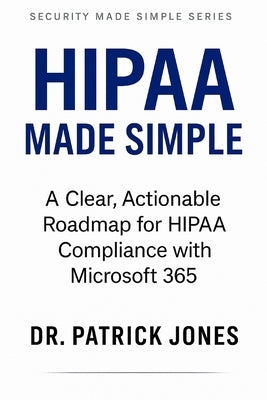 HIPAA Made Simple: A Clear, Actionable Roadmap for HIPAA Compliance with Microsoft 365 by Jones, Patrick