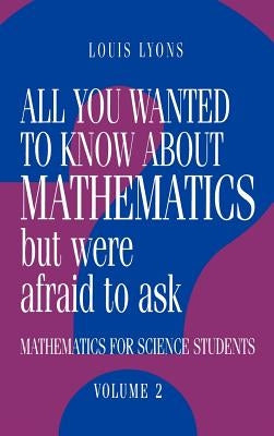 All You Wanted to Know about Mathematics But Were Afraid to Ask: Volume 2: Mathematics for Science Students by Lyons, Louis