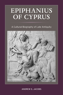 Epiphanius of Cyprus: A Cultural Biography of Late Antiquity Volume 2 by Jacobs, Andrew S.