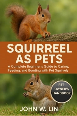 Squirrel as Pets: A Complete Beginner's Guide to Caring, Feeding, and Bonding with Pet Squirrels. by W. Lin, John