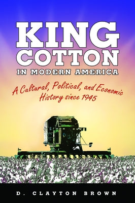 King Cotton in Modern America: A Cultural, Political, and Economic History Since 1945 by Brown, D. Clayton