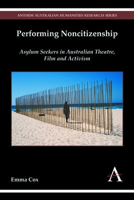 Performing Noncitizenship: Asylum Seekers in Australian Theatre, Film and Activism by Cox, Emma