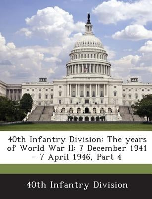 40th Infantry Division: The Years of World War II: 7 December 1941 - 7 April 1946, Part 4 by 40th Infantry Division