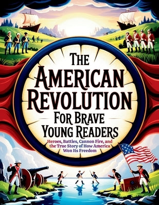 The American Revolution for Brave Young Readers: Heroes, Battles, Cannon Fire, and the True Story of How America Won Its Freedom by Wayfinder, Aryya