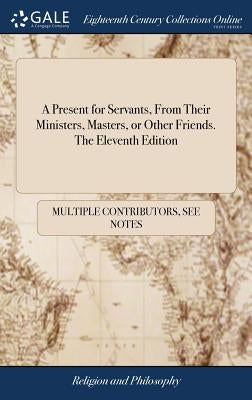 A Present for Servants, From Their Ministers, Masters, or Other Friends. The Eleventh Edition by Multiple Contributors